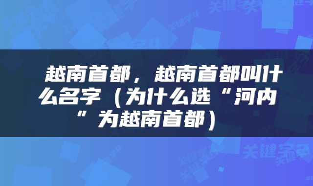  越南首都，越南首都叫什么名字（为什么选“河内”为越南首都） 