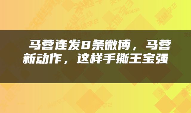  马蓉连发8条微博，马蓉新动作，这样手撕王宝强 
