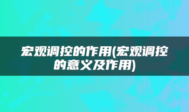 宏观调控的作用(宏观调控的意义及作用)