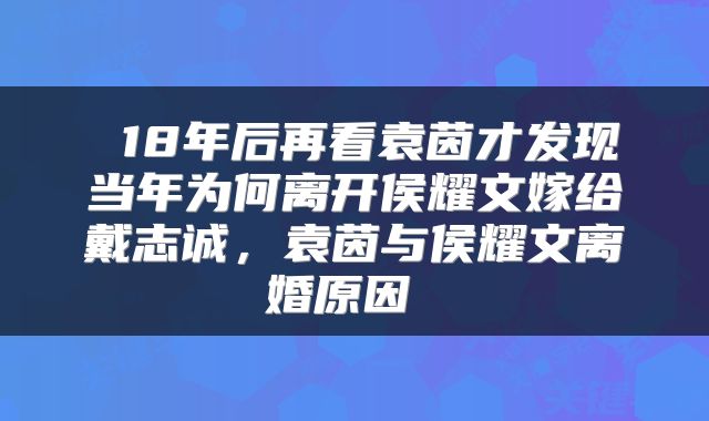  18年后再看袁茵才发现当年为何离开侯耀文嫁给戴志诚，袁茵与侯耀文离婚原因 