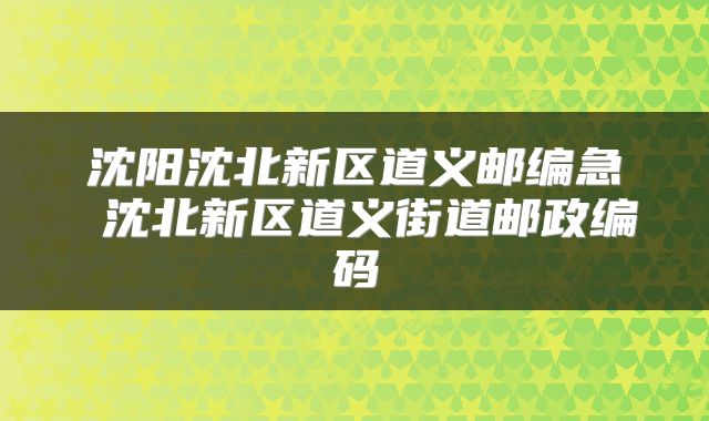 沈阳沈北新区道义邮编急 沈北新区道义街道邮政编码