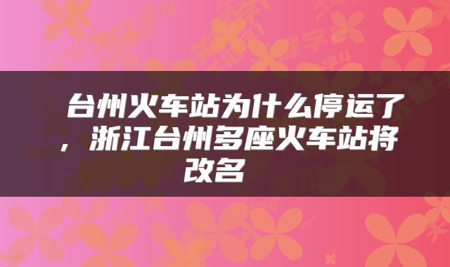  台州火车站为什么停运了，浙江台州多座火车站将改名 