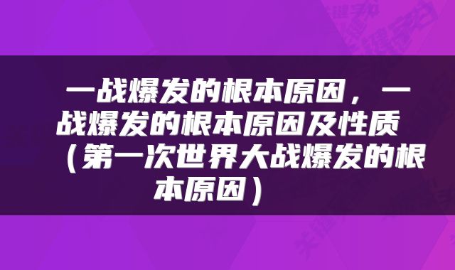  一战爆发的根本原因，一战爆发的根本原因及性质（第一次世界大战爆发的根本原因） 