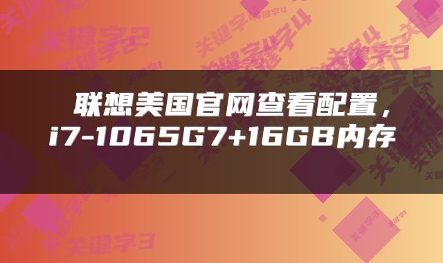  联想美国官网查看配置，i7-1065G7+16GB内存 