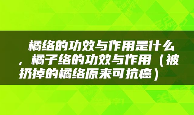  橘络的功效与作用是什么，橘子络的功效与作用（被扔掉的橘络原来可抗癌） 