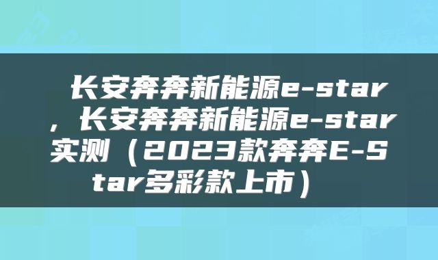  长安奔奔新能源e-star，长安奔奔新能源e-star实测（2023款奔奔E-Star多彩款上市） 