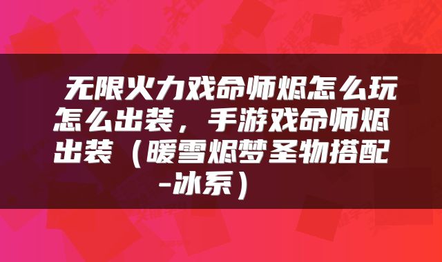  无限火力戏命师烬怎么玩怎么出装，手游戏命师烬出装（暖雪烬梦圣物搭配-冰系） 
