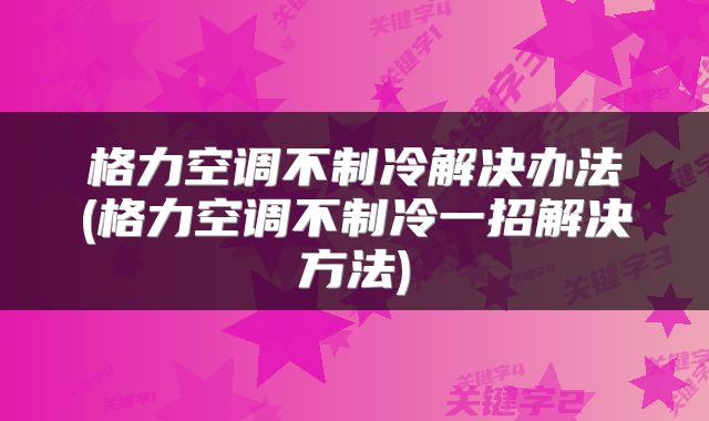 格力空调不制冷解决办法(格力空调不制冷一招解决方法)