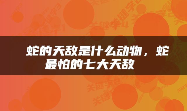  蛇的天敌是什么动物，蛇最怕的七大天敌 