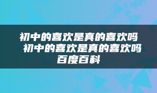 初中的喜欢是真的喜欢吗 初中的喜欢是真的喜欢吗百度百科