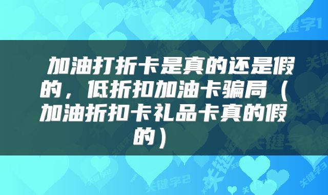 加油打折卡是真的还是假的，低折扣加油卡骗局（加油折扣卡礼品卡真的假的） 