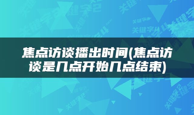 焦点访谈播出时间(焦点访谈是几点开始几点结束)
