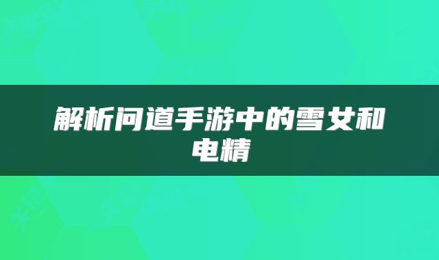 解析问道手游中的雪女和电精