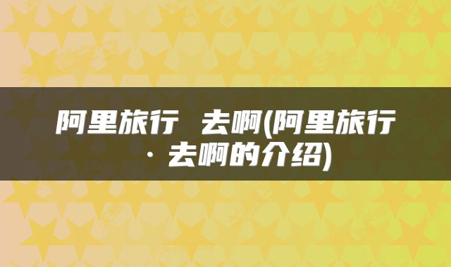 阿里旅行 去啊(阿里旅行·去啊的介绍)