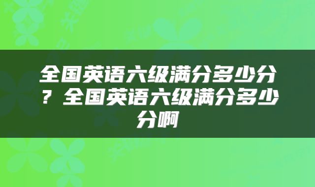 全国英语六级满分多少分？全国英语六级满分多少分啊