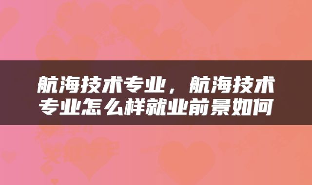航海技术专业，航海技术专业怎么样就业前景如何