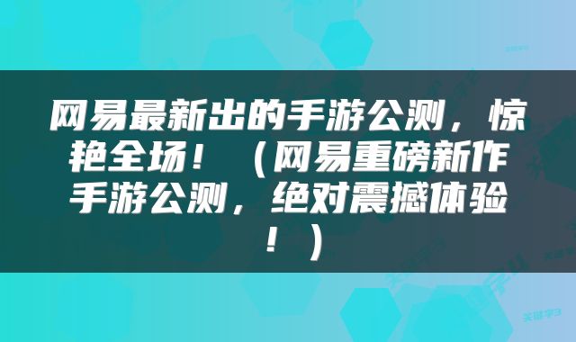 网易最新出的手游公测，惊艳全场！（网易重磅新作手游公测，绝对震撼体验！）