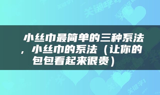  小丝巾最简单的三种系法，小丝巾的系法（让你的包包看起来很贵） 