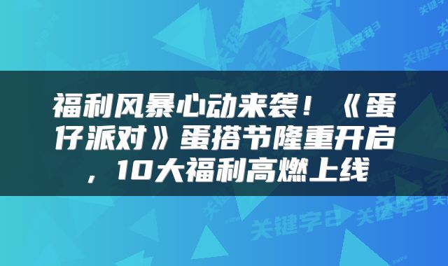 福利风暴心动来袭!《蛋仔派对》蛋搭节隆重开启,10大福利高燃上线