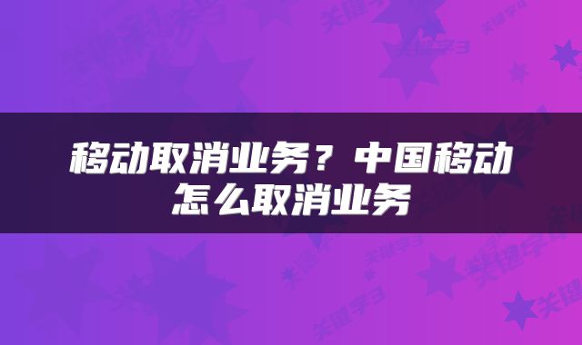 移动取消业务?中国移动怎么取消业务