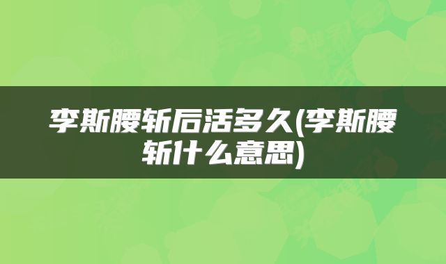 李斯腰斩后活多久(李斯腰斩什么意思)