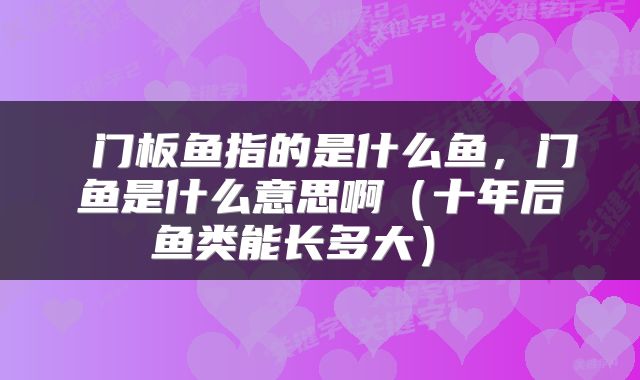  门板鱼指的是什么鱼，门鱼是什么意思啊（十年后鱼类能长多大） 