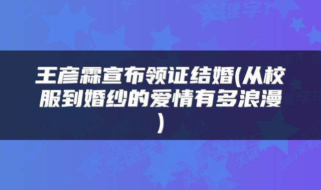 王彦霖宣布领证结婚(从校服到婚纱的爱情有多浪漫)