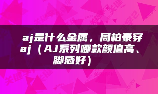  aj是什么金属，周柏豪穿aj（AJ系列哪款颜值高、脚感好） 