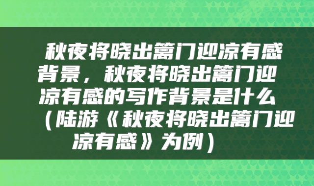 秋夜将晓出篱门迎凉有感背景，秋夜将晓出篱门迎凉有感的写作背景是什么（陆游《秋夜将晓出篱门迎凉有感》为例） 