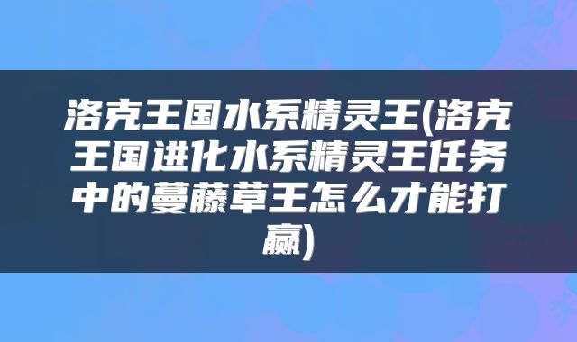 洛克王国水系精灵王(洛克王国进化水系精灵王任务中的蔓藤草王怎么才能打赢)