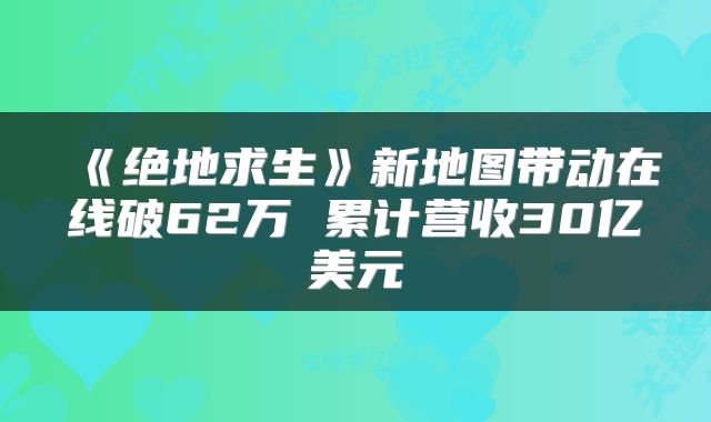 《绝地求生》新地图带动在线破62万 累计营收30亿美元