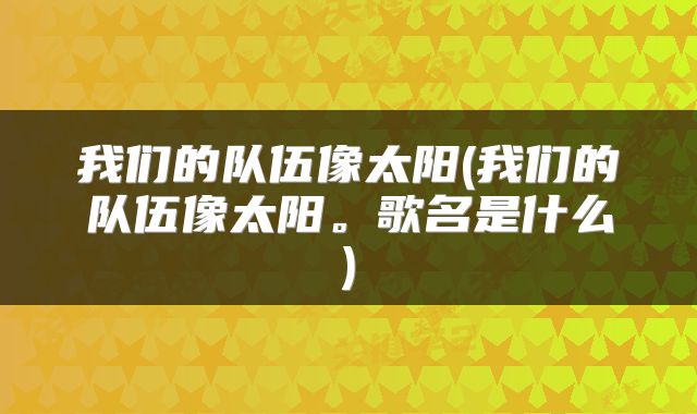 我们的队伍像太阳(我们的队伍像太阳。歌名是什么)