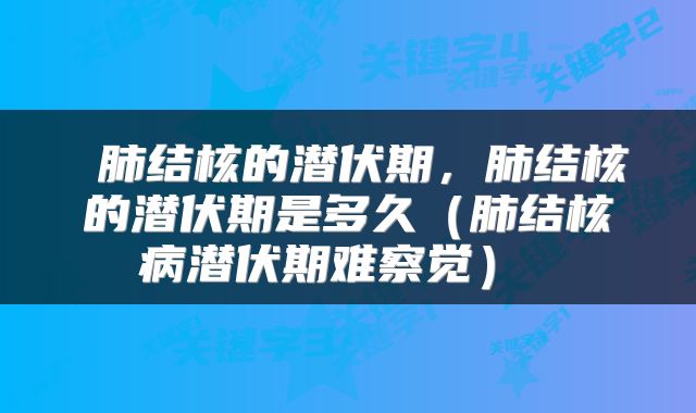  肺结核的潜伏期，肺结核的潜伏期是多久（肺结核病潜伏期难察觉） 