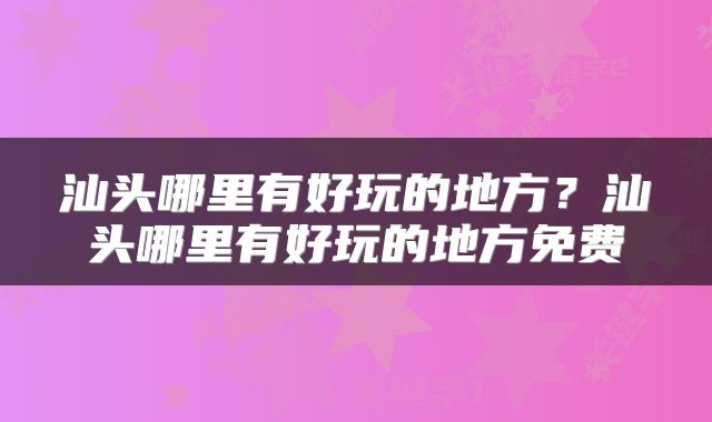 汕头哪里有好玩的地方？汕头哪里有好玩的地方免费