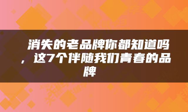  消失的老品牌你都知道吗，这7个伴随我们青春的品牌 