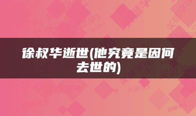 徐叔华逝世(他究竟是因何去世的)