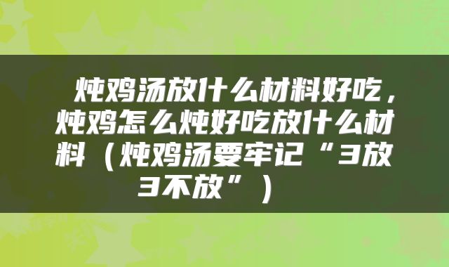  炖鸡汤放什么材料好吃，炖鸡怎么炖好吃放什么材料（炖鸡汤要牢记“3放3不放”） 