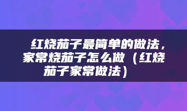 红烧茄子最简单的做法，家常烧茄子怎么做（红烧茄子家常做法） 