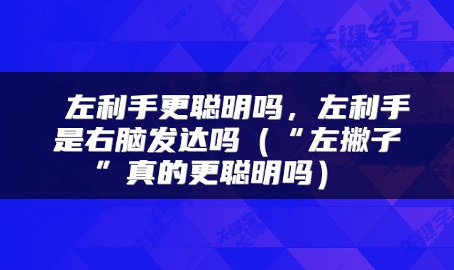 左利手更聪明吗,左利手是右脑发达吗(“左撇子”真的更聪明吗)