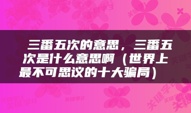  三番五次的意思，三番五次是什么意思啊（世界上最不可思议的十大骗局） 