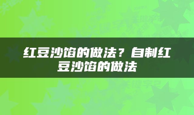 红豆沙馅的做法？自制红豆沙馅的做法