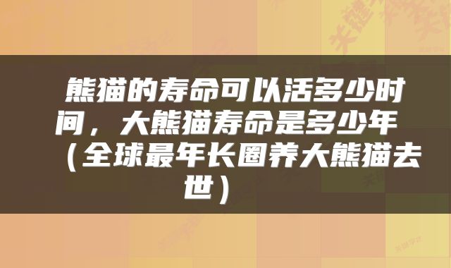 熊猫的寿命可以活多少时间,大熊猫寿命是多少年(全球最年长圈养大熊猫去世)
