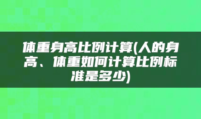 体重身高比例计算(人的身高、体重如何计算比例标准是多少)