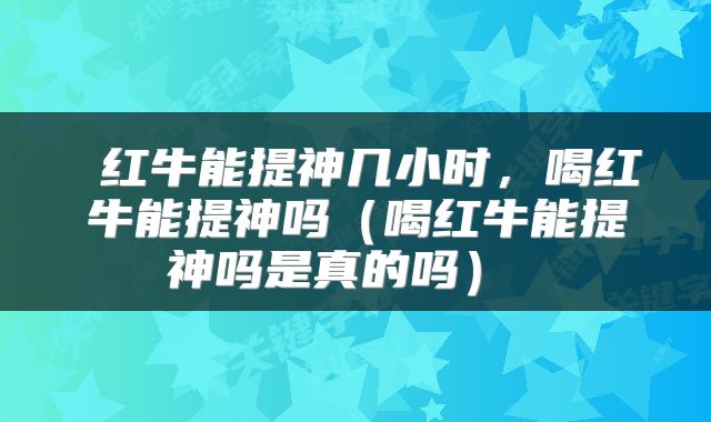  红牛能提神几小时，喝红牛能提神吗（喝红牛能提神吗是真的吗） 