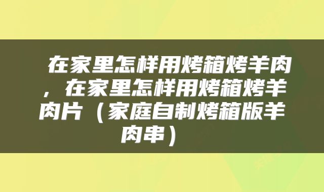  在家里怎样用烤箱烤羊肉，在家里怎样用烤箱烤羊肉片（家庭自制烤箱版羊肉串） 