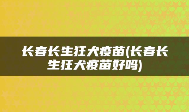 长春长生狂犬疫苗(长春长生狂犬疫苗好吗)