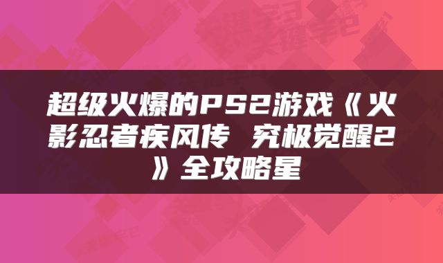 超级火爆的PS2游戏《火影忍者疾风传 究极觉醒2》全攻略星