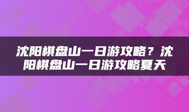 沈阳棋盘山一日游攻略？沈阳棋盘山一日游攻略夏天