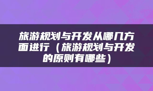 旅游规划与开发从哪几方面进行（旅游规划与开发的原则有哪些）