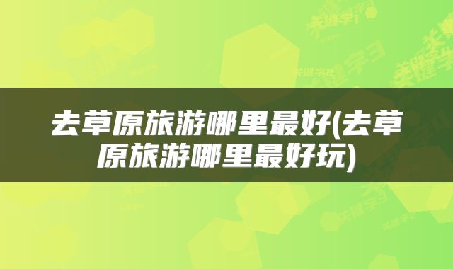 去草原旅游哪里最好(去草原旅游哪里最好玩)